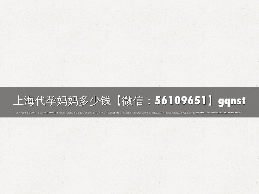 上海代孕妈妈多少钱【微信：56109651】gqnst