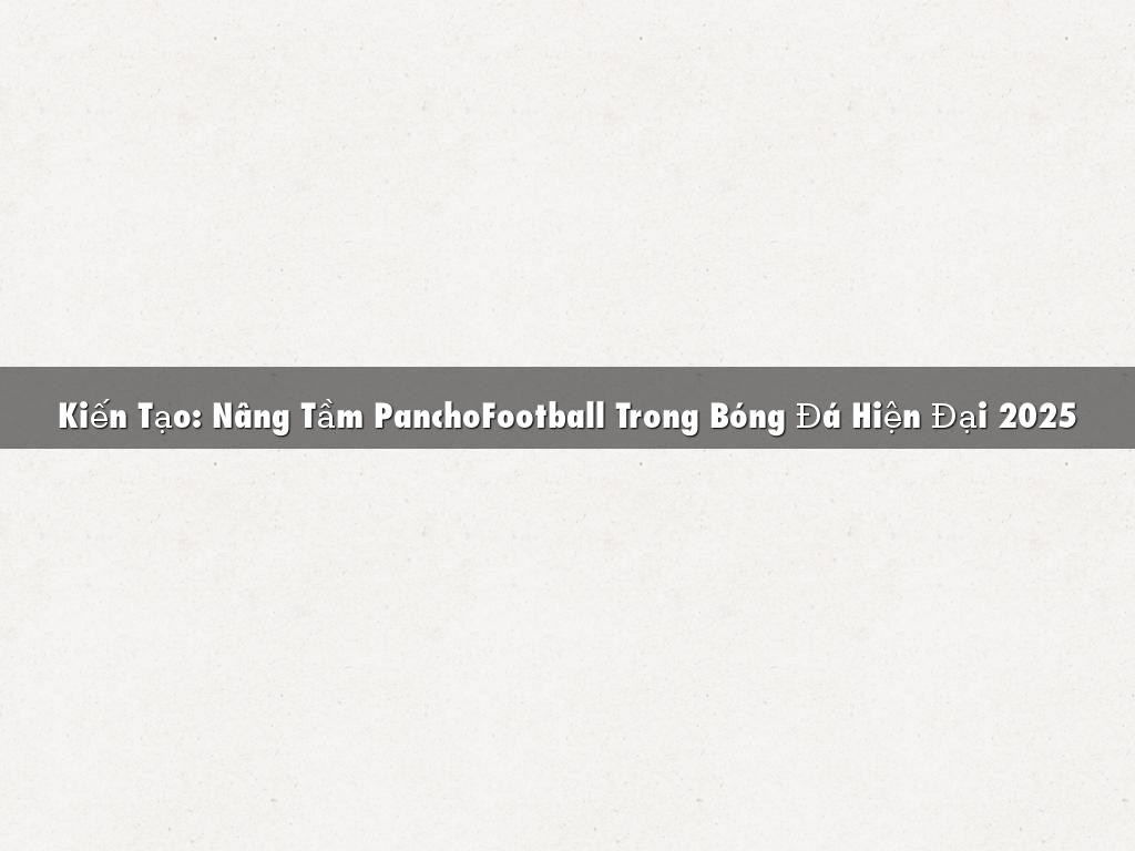 Kiến Tạo: Nâng Tầm PanchoFootball Trong Bóng Đá Hiện Đại 2025