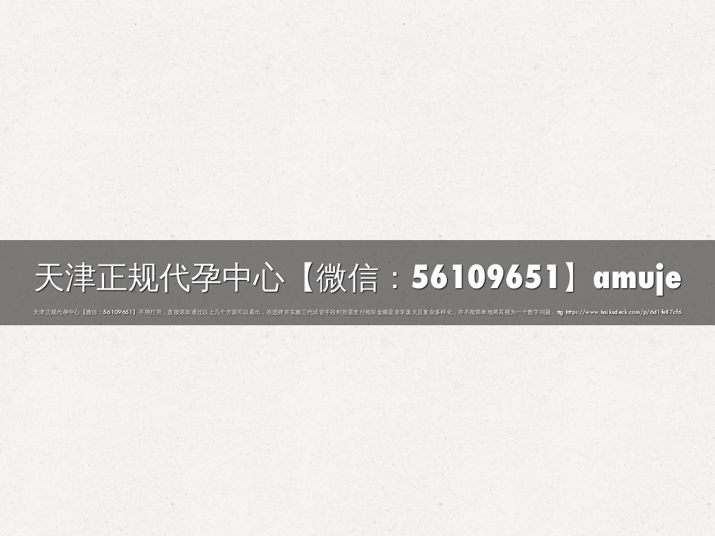 天津正规代孕中心【微信：56109651】amuje