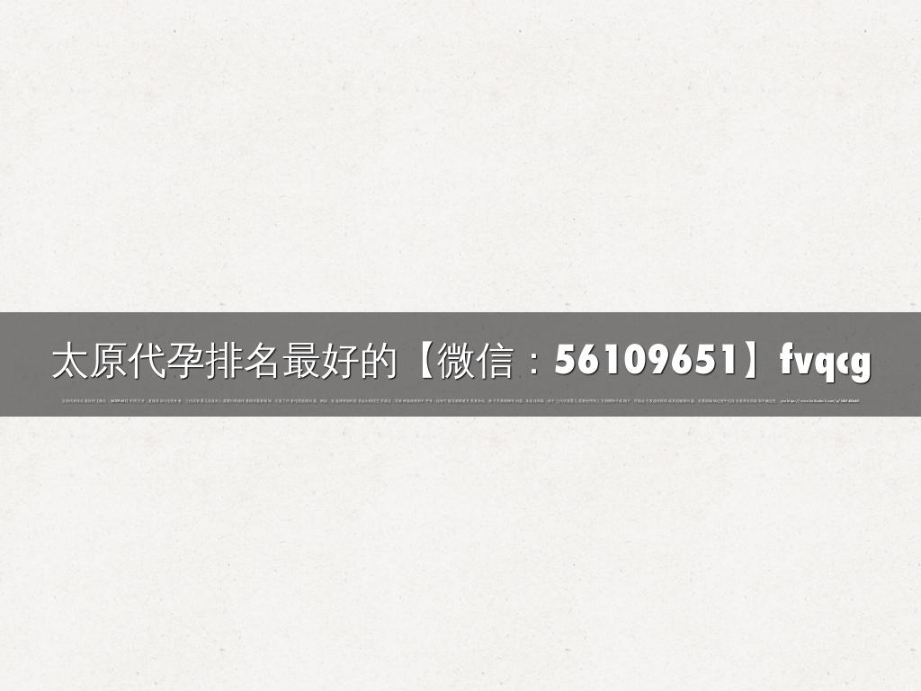 太原代孕排名最好的【微信：56109651】fvqcg