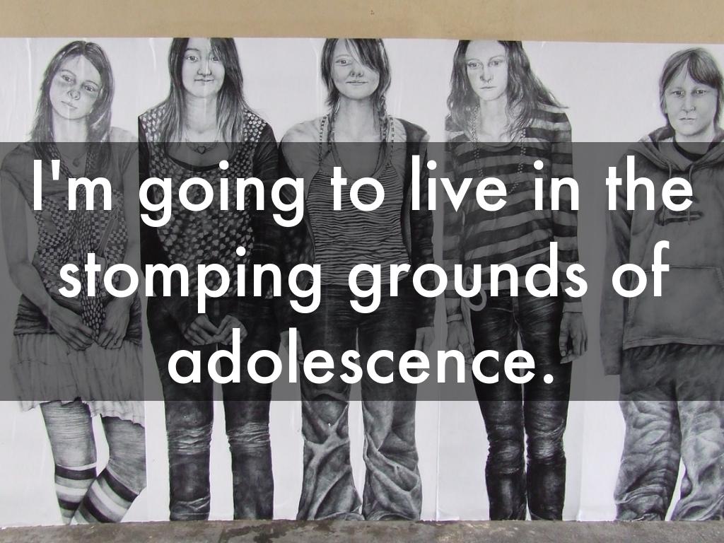 I'm going to live in the stomping grounds of adolescence.