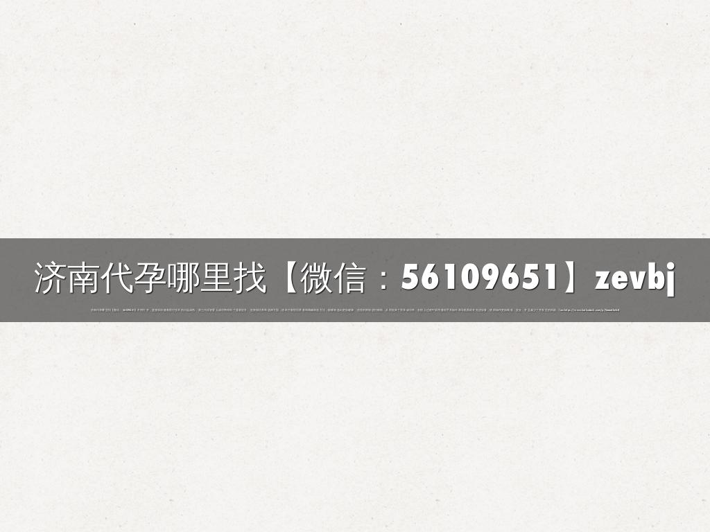 济南代孕哪里找【微信：56109651】zevbj