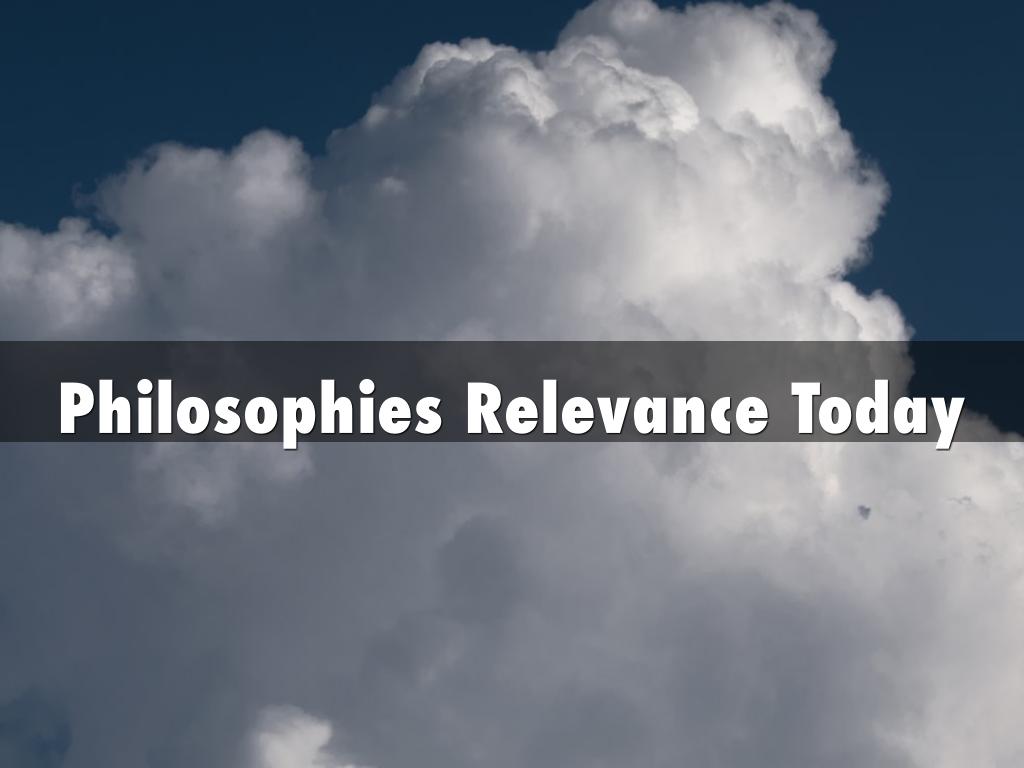 Philosophies Relevance Today