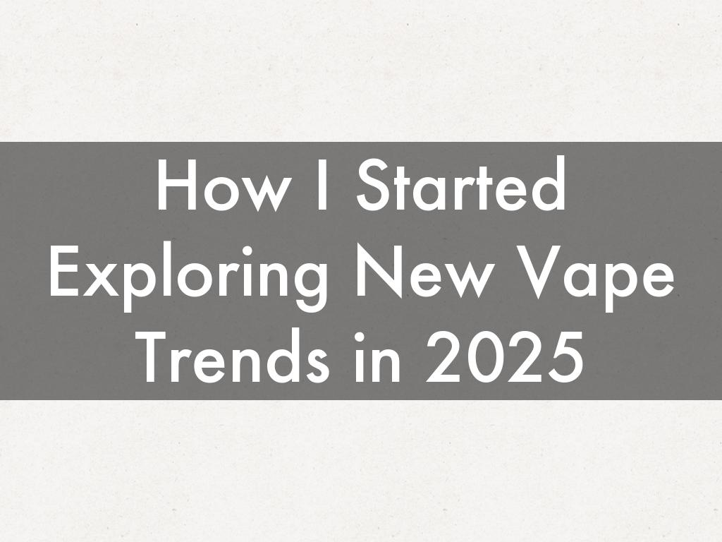 How I Started Exploring New Vape Trends in 2025