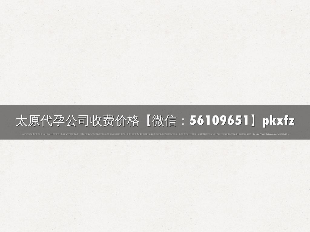 太原代孕公司收费价格【微信：56109651】pkxfz