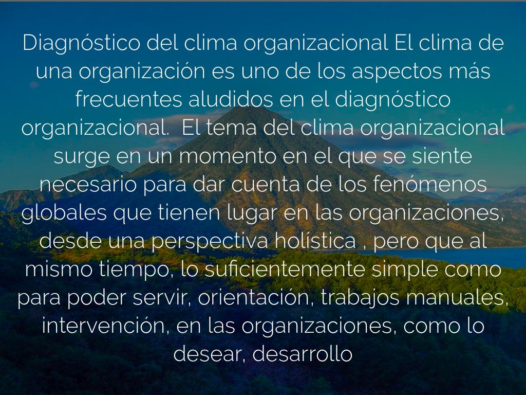 Diagnostico del clima organizacional   el clima de una organización es uno de los aspectos más frecuentemente aludidos por el diagnostico organizacional, este tema surge en un momento que se sienta necesario dar cuenta a  fenómenos globales que tienen lugar en las organizaciones