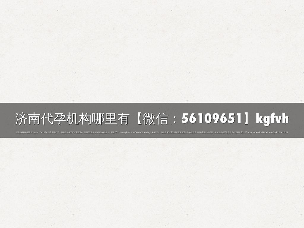 济南代孕机构哪里有【微信：56109651】kgfvh