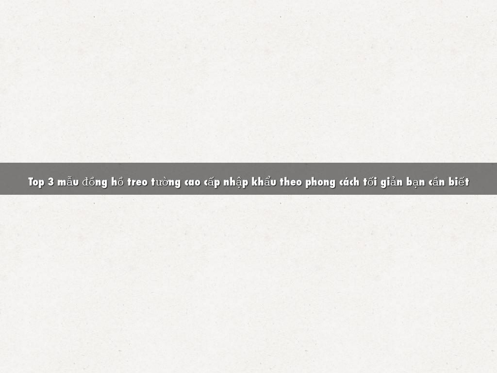 top 3 mau dong ho treo tuong cao cap nhap khau theo phong cach toi gian ban can biet