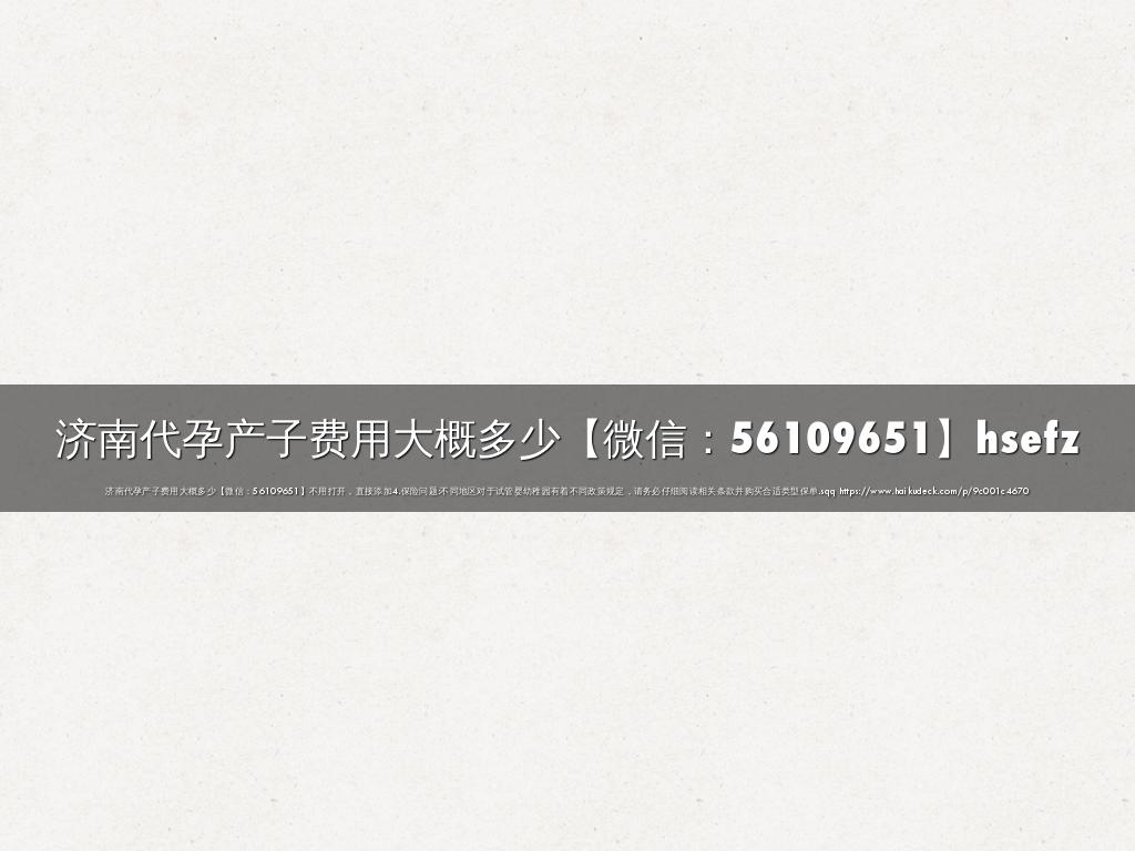 济南代孕产子费用大概多少【微信：56109651】hsefz