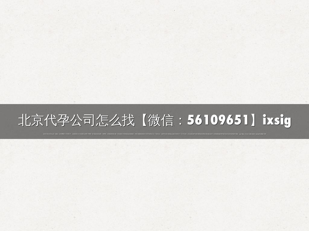 北京代孕公司怎么找【微信：56109651】ixsig