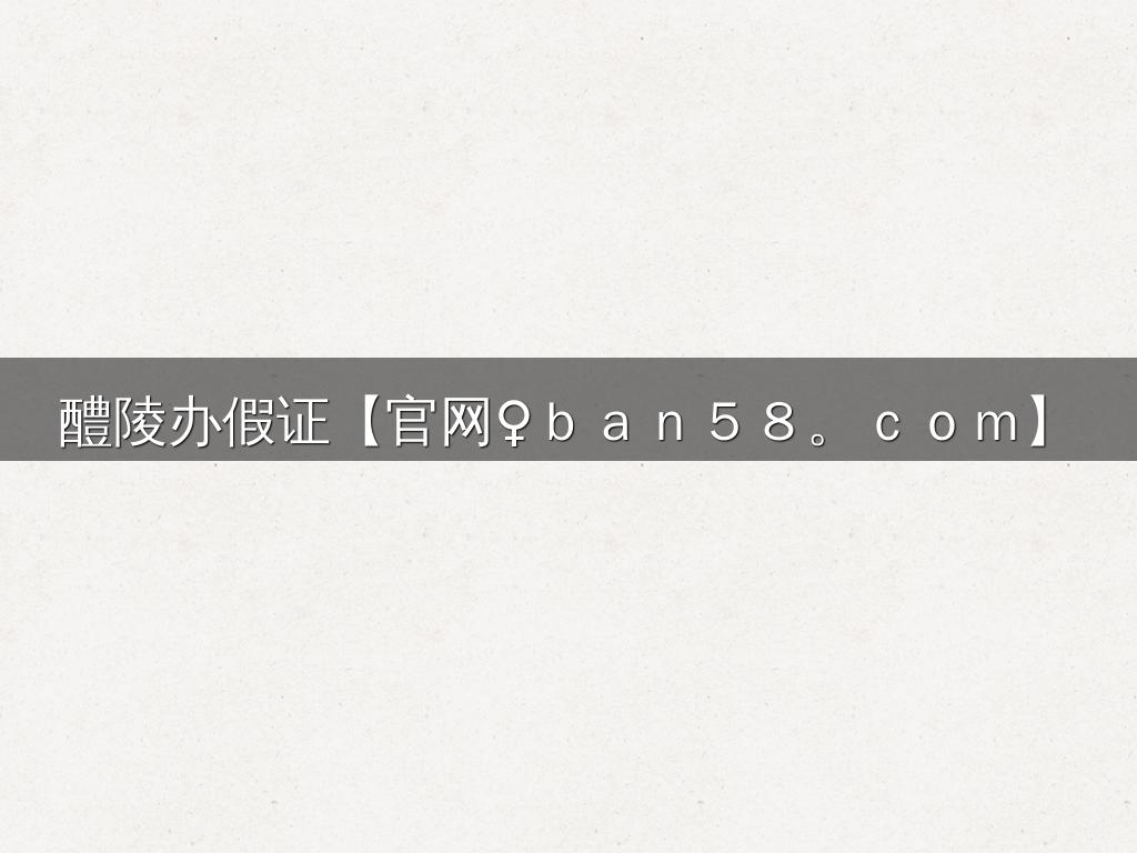 醴陵办假证【官网♀ｂａｎ５８。ｃｏｍ】