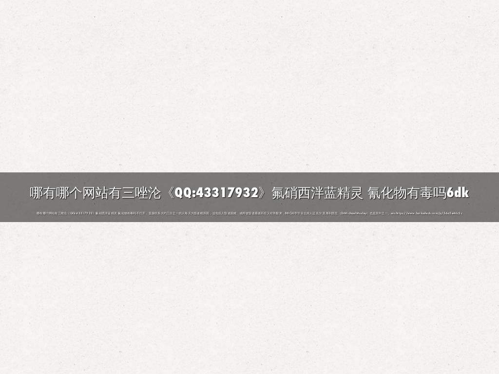 哪有哪个网站有三唑沦《QQ:43317932》氟硝西泮蓝精灵 氰化物有毒吗6dk