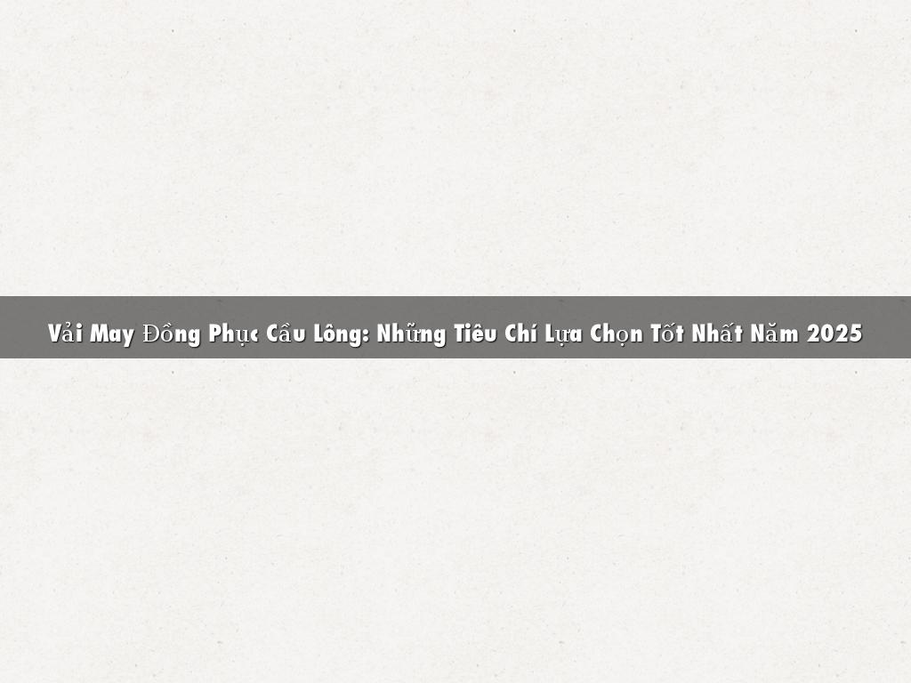 Vải May Đồng Phục Cầu Lông: Những Tiêu Chí Lựa Chọn Tốt Nhất Năm 2025