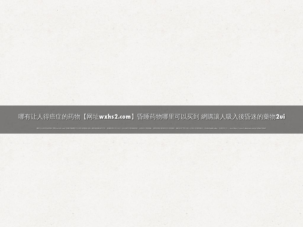 哪有让人得癌症的药物【网址wxhs2.com】昏睡药物哪里可以买到 網購讓人吸入後昏迷的藥物2ui
