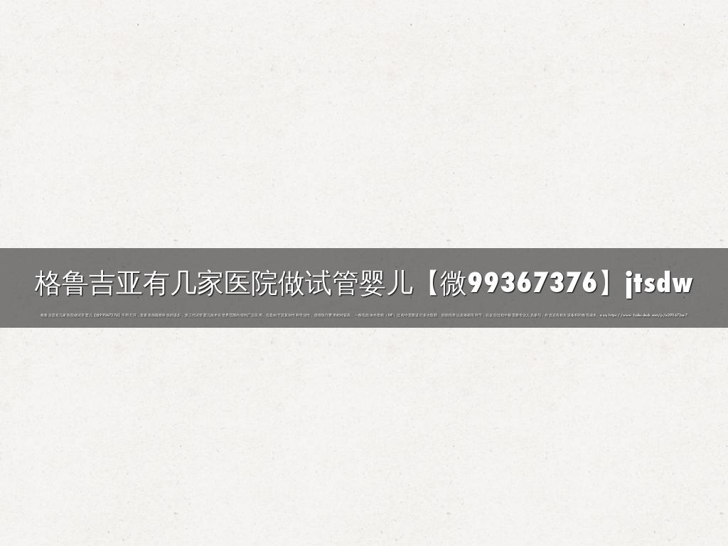 格鲁吉亚有几家医院做试管婴儿【微99367376】jtsdw