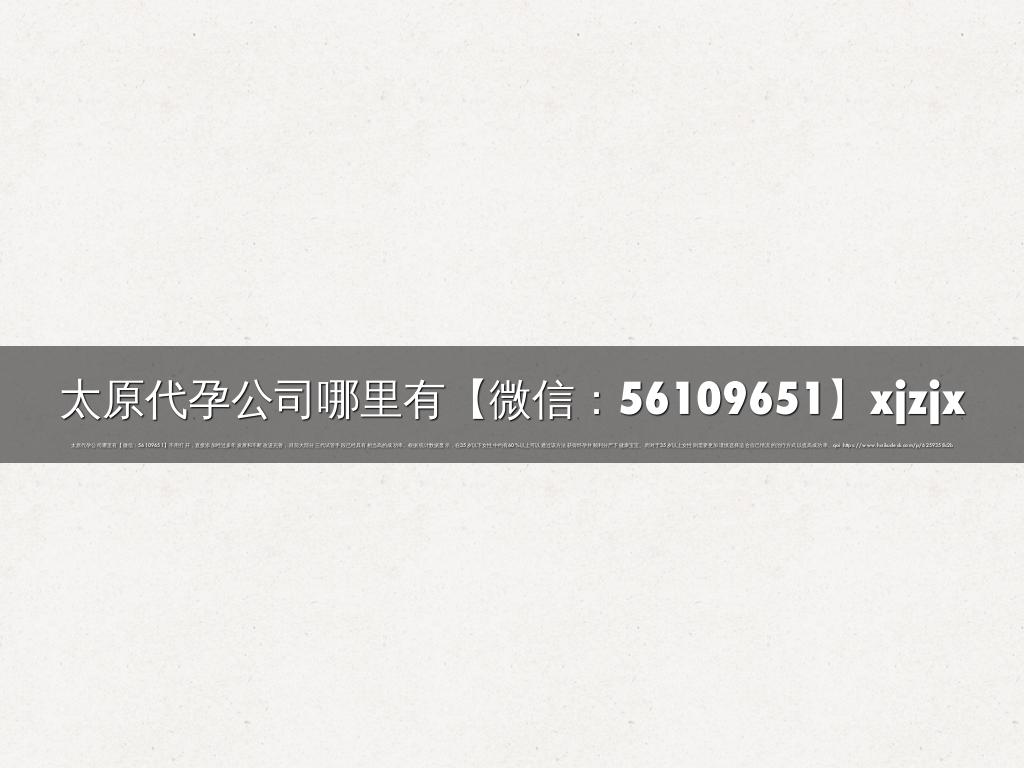 太原代孕公司哪里有【微信：56109651】xjzjx
