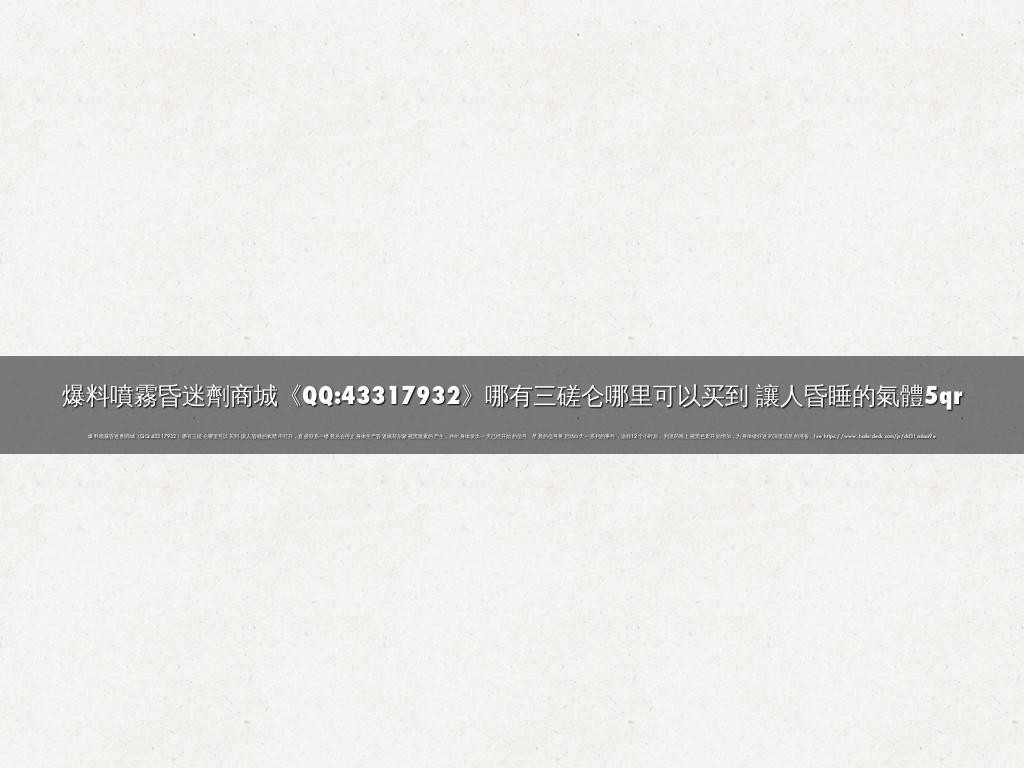 爆料噴霧昏迷劑商城《QQ:43317932》哪有三磋仑哪里可以买到 讓人昏睡的氣體5qr