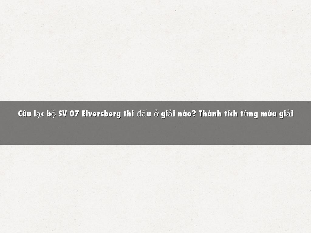 Câu lạc bộ SV 07 Elversberg thi đấu ở giải nào? Thành tích từng mùa giải