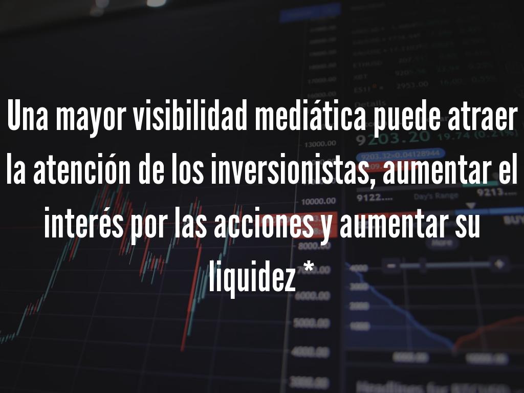 Una mayor visibilidad mediática puede atraer la atención de los inversionistas, aumentar el interés por las acciones y aumentar su liquidez *