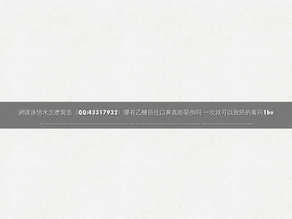 網購迷情水怎麽製造《QQ:43317932》哪有乙醚捂住口鼻真能晕倒吗 一次就可以致癌的毒药1bo