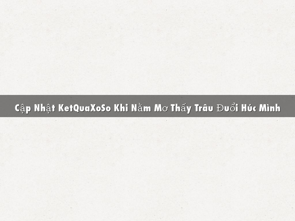 Cập Nhật KetQuaXoSo Khi Nằm Mơ Thấy Trâu Đuổi Húc Mình