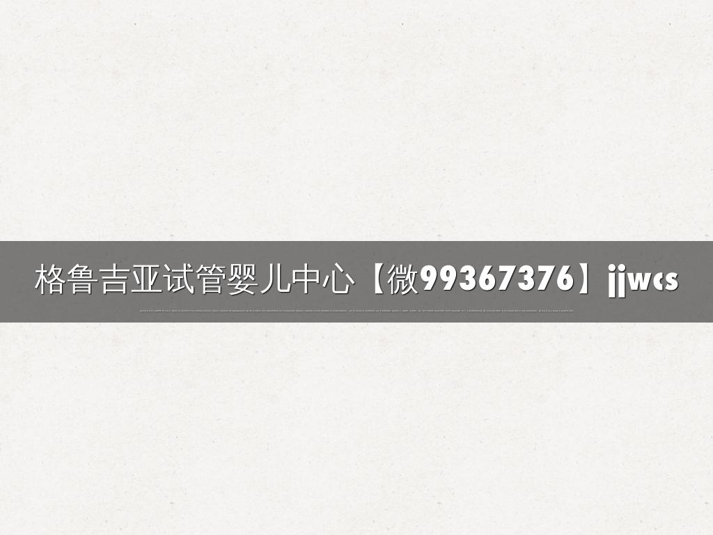 格鲁吉亚试管婴儿中心【微99367376】jjwcs
