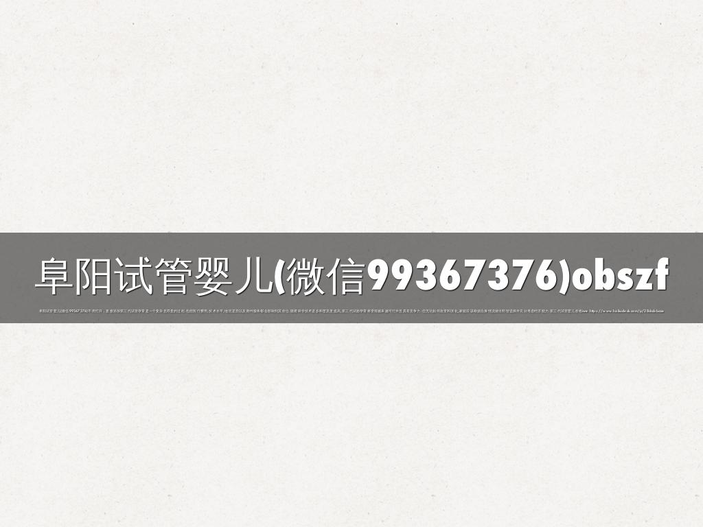 阜阳试管婴儿(微信99367376)obszf