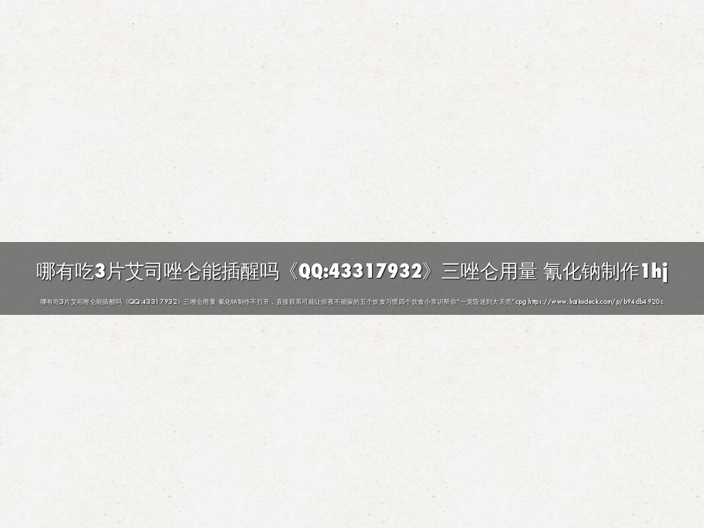 哪有吃3片艾司唑仑能插醒吗《QQ:43317932》三唑仑用量 氰化钠制作1hj