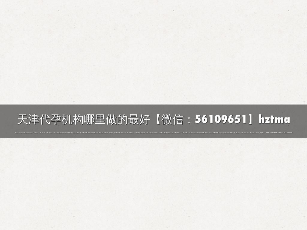 天津代孕机构哪里做的最好【微信：56109651】hztma