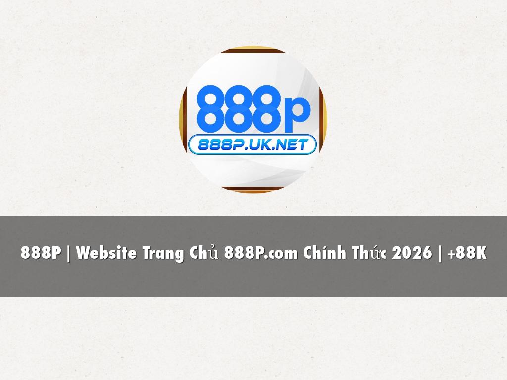 888P | Website Trang Chủ 888P.com Chính Thức 2026 | +88K