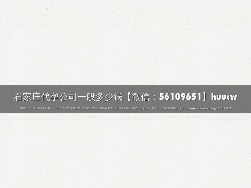 石家庄代孕公司一般多少钱【微信：56109651】huucw