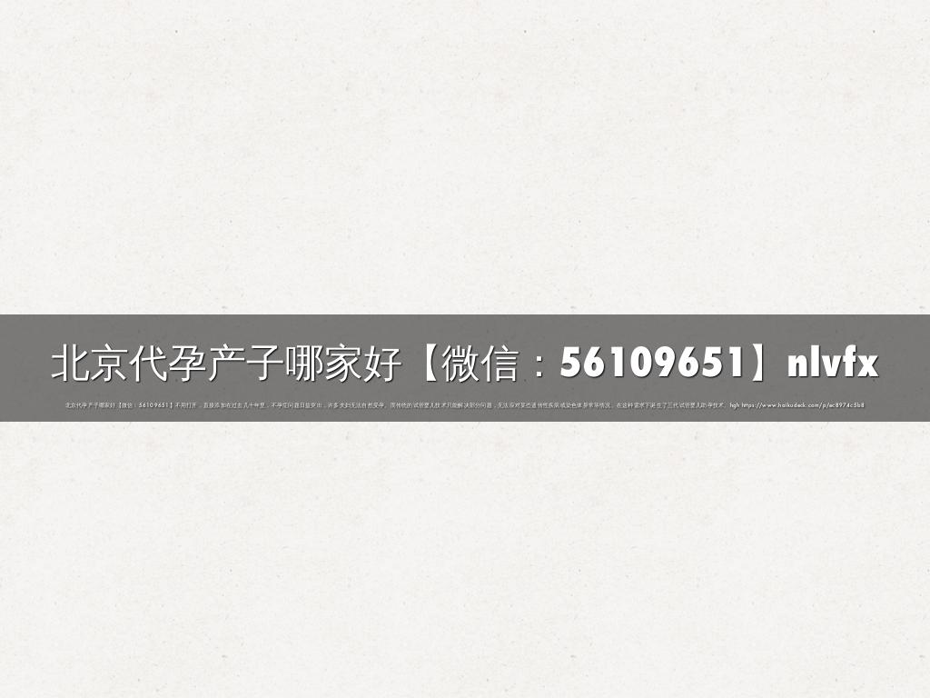 北京代孕产子哪家好【微信：56109651】nlvfx