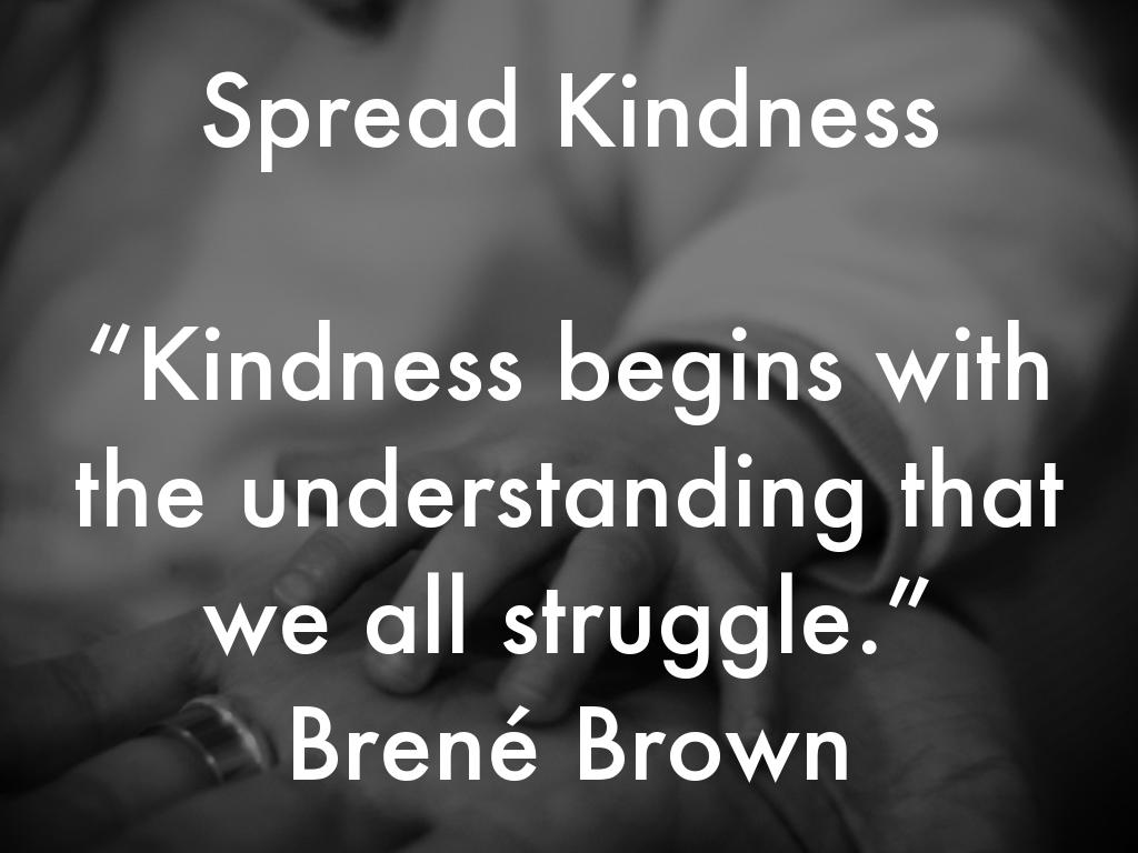 Spread Kindness  “Kindness begins with the understanding that we all struggle.”   Brené Brown