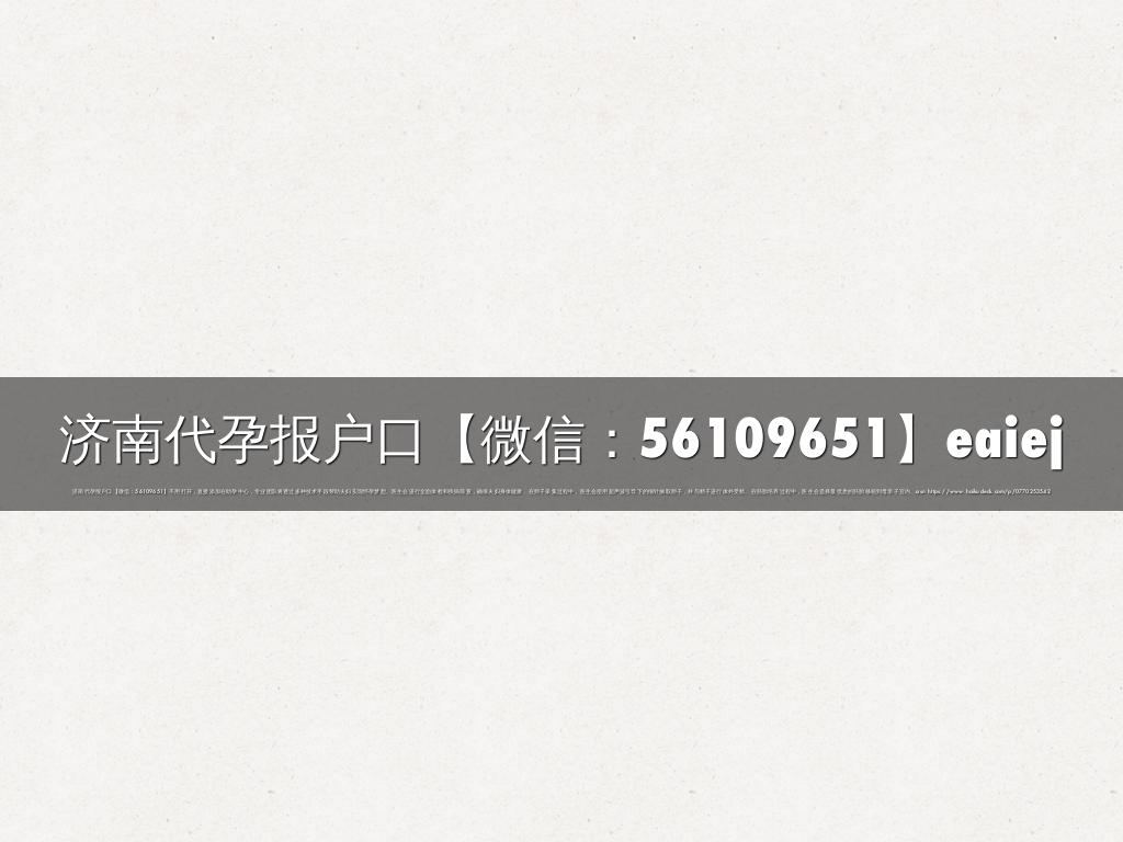济南代孕报户口【微信：56109651】eaiej