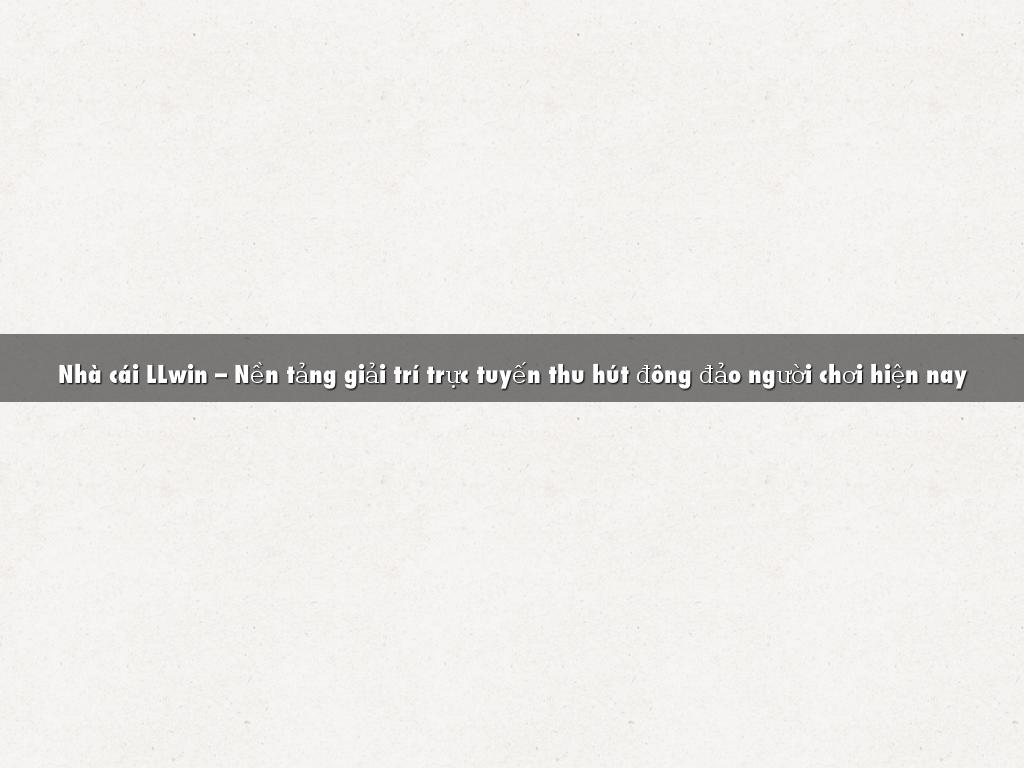Nhà cái LLwin – Nền tảng giải trí trực tuyến thu hút đông đảo người chơi hiện nay