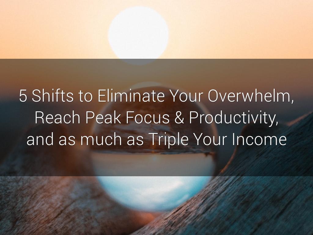 5 Shifts to Eliminate Your Overwhelm, Reach Peak Focus & Productivity, and as much as Triple Your Income